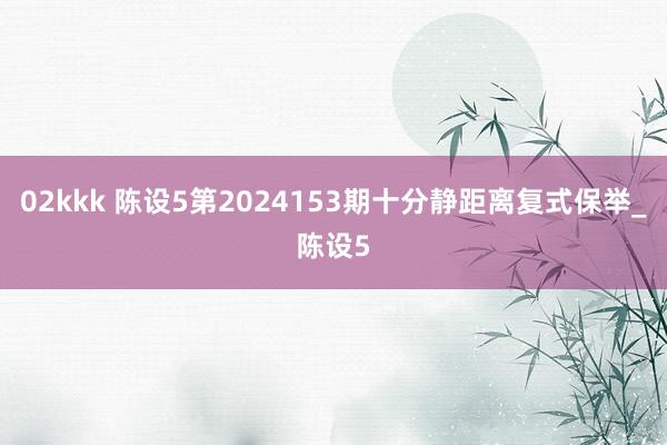 02kkk 陈设5第2024153期十分静距离复式保举_陈设5