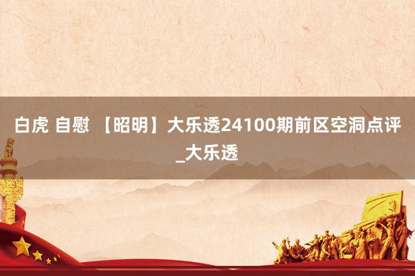 白虎 自慰 【昭明】大乐透24100期前区空洞点评_大乐透