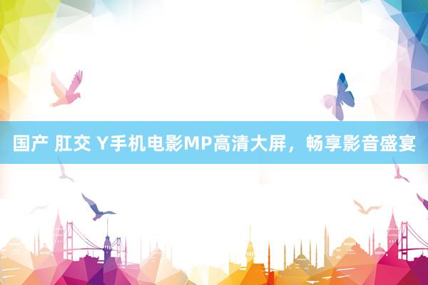 国产 肛交 Y手机电影MP高清大屏，畅享影音盛宴