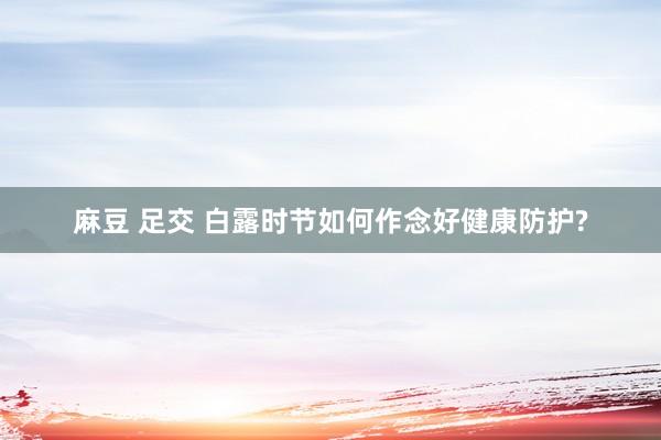 麻豆 足交 白露时节如何作念好健康防护?