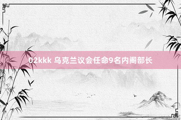 02kkk 乌克兰议会任命9名内阁部长
