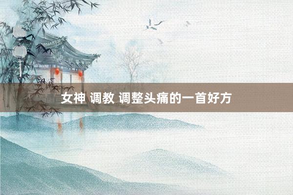 女神 调教 调整头痛的一首好方