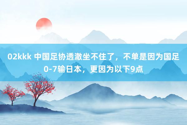 02kkk 中国足协透澈坐不住了，不单是因为国足0-7输日本，更因为以下9点