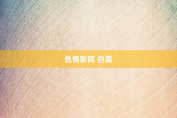 色情影院 白露