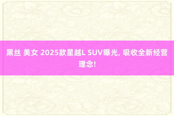 黑丝 美女 2025款星越L SUV曝光， 吸收全新经营理念!