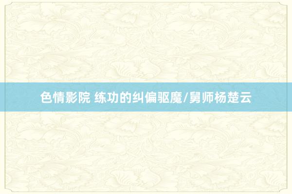 色情影院 练功的纠偏驱魔/舅师杨楚云