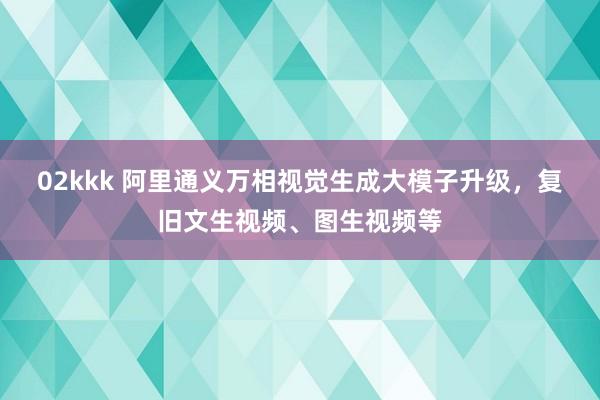 02kkk 阿里通义万相视觉生成大模子升级，复旧文生视频、图生视频等