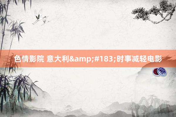 色情影院 意大利&#183;时事减轻电影