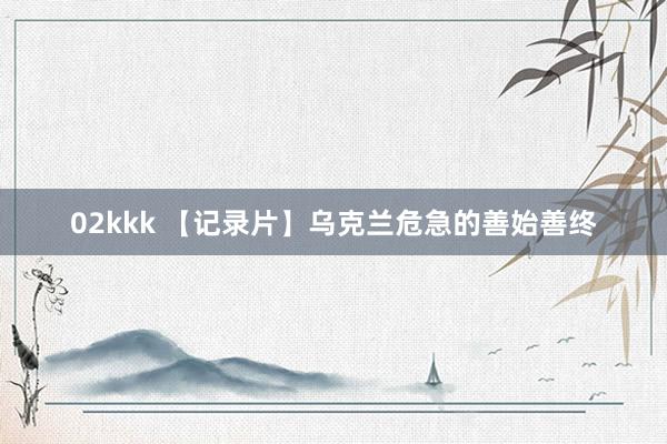 02kkk 【记录片】乌克兰危急的善始善终