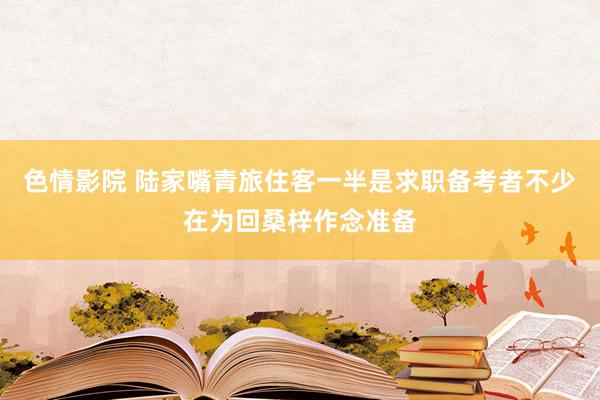 色情影院 陆家嘴青旅住客一半是求职备考者不少在为回桑梓作念准备