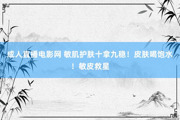 成人直播电影网 敏肌护肤十拿九稳!皮肤喝饱水!敏皮救星