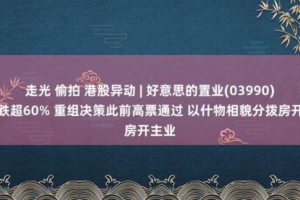 走光 偷拍 港股异动 | 好意思的置业(03990)早盘跌超60% 重组决策此前高票通过 以什物相貌分拨房开主业