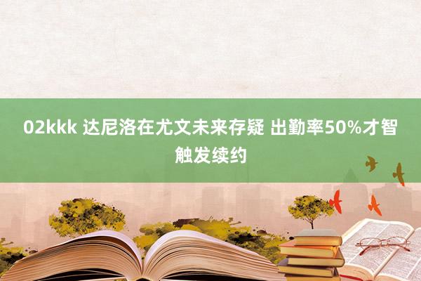 02kkk 达尼洛在尤文未来存疑 出勤率50%才智触发续约
