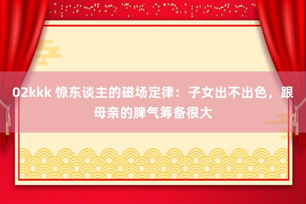 02kkk 惊东谈主的磁场定律：子女出不出色，跟母亲的脾气筹备很大
