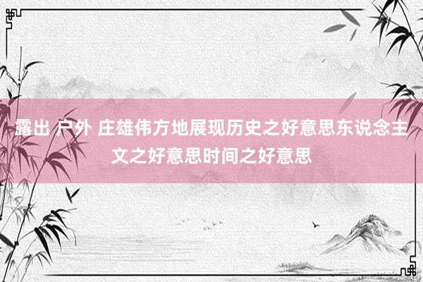 露出 户外 庄雄伟方地展现历史之好意思东说念主文之好意思时间之好意思
