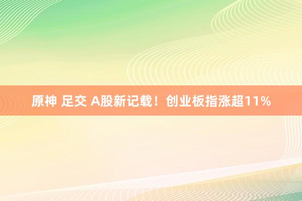 原神 足交 A股新记载！创业板指涨超11%