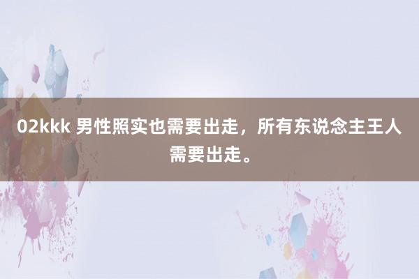 02kkk 男性照实也需要出走,所有东说念主王人需要出走。