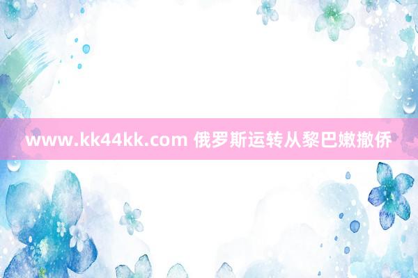 www.kk44kk.com 俄罗斯运转从黎巴嫩撤侨