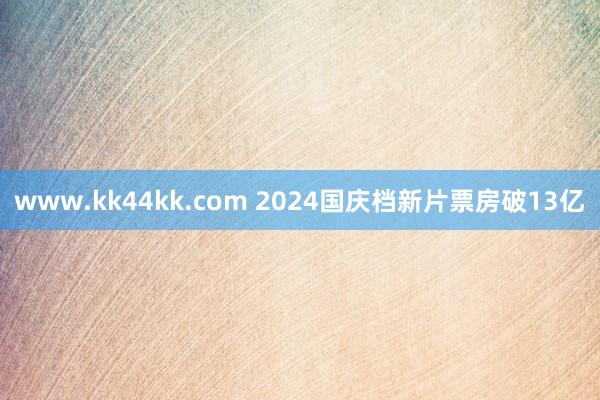 www.kk44kk.com 2024国庆档新片票房破13亿