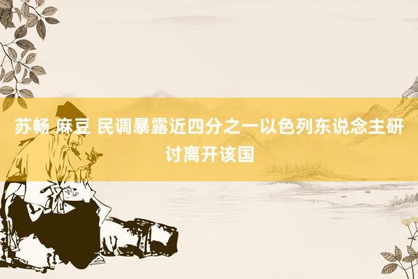 苏畅 麻豆 民调暴露近四分之一以色列东说念主研讨离开该国