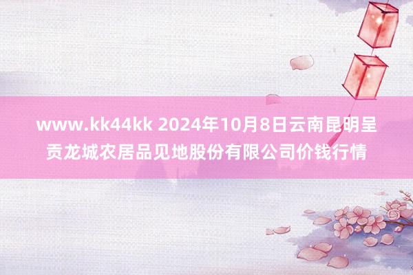 www.kk44kk 2024年10月8日云南昆明呈贡龙城农居品见地股份有限公司价钱行情