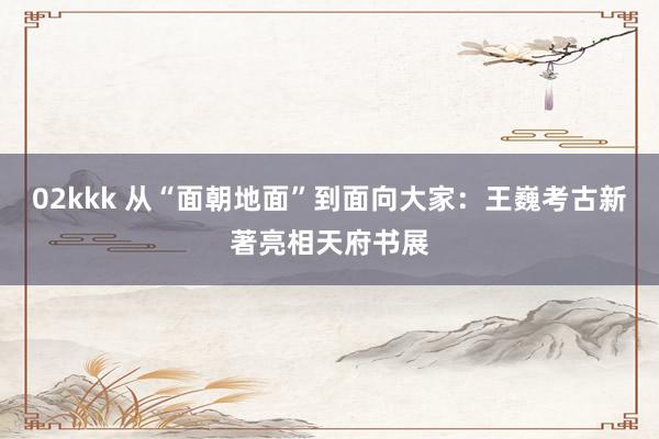 02kkk 从“面朝地面”到面向大家：王巍考古新著亮相天府书展