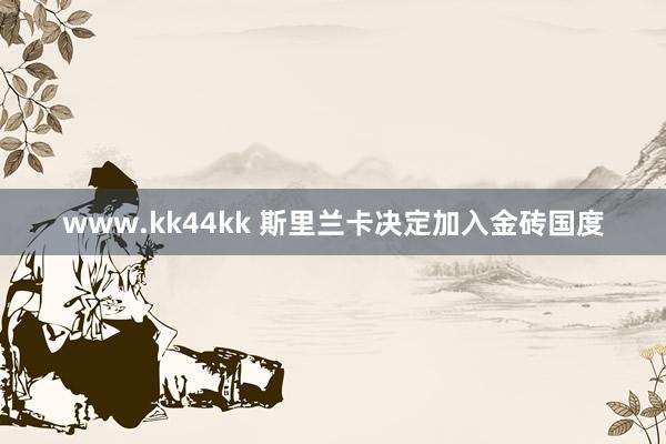 www.kk44kk 斯里兰卡决定加入金砖国度