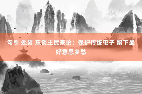 勾引 处男 东谈主民来论：保护传统屯子 留下最好意思乡愁