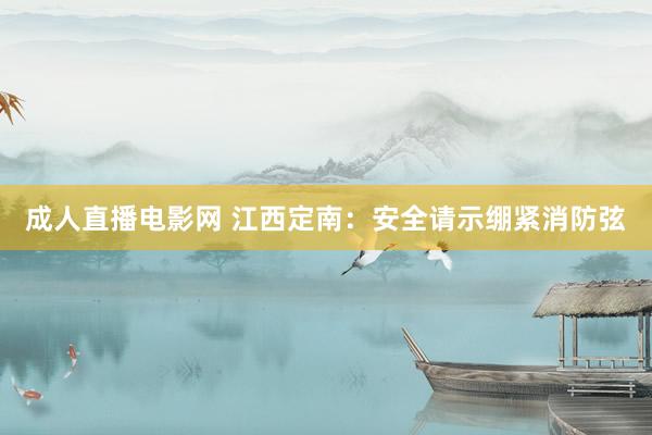 成人直播电影网 江西定南：安全请示绷紧消防弦
