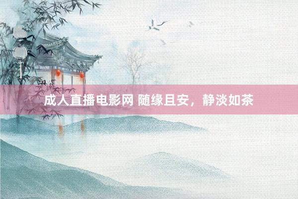 成人直播电影网 随缘且安，静淡如茶