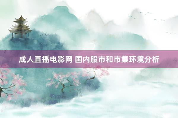 成人直播电影网 国内股市和市集环境分析
