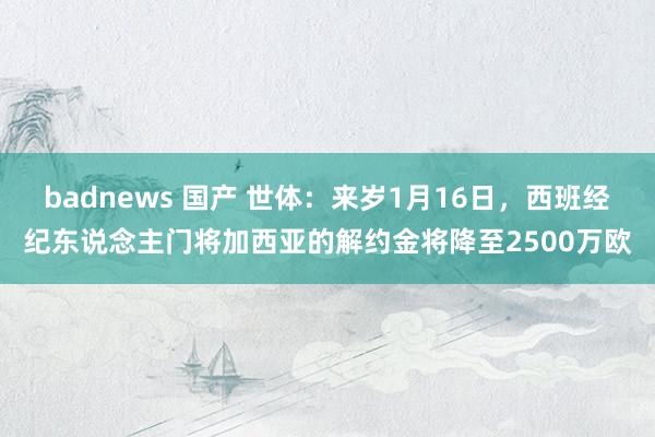badnews 国产 世体：来岁1月16日，西班经纪东说念主门将加西亚的解约金将降至2500万欧