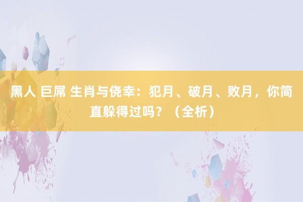 黑人 巨屌 生肖与侥幸：犯月、破月、败月，你简直躲得过吗？（全析）