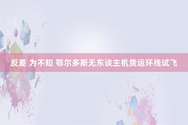 反差 为不知 鄂尔多斯无东谈主机货运环线试飞