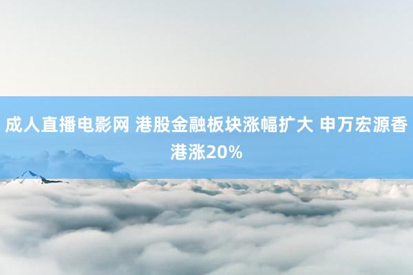 成人直播电影网 港股金融板块涨幅扩大 申万宏源香港涨20%