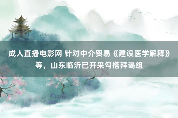 成人直播电影网 针对中介贸易《建设医学解释》等，山东临沂已开采勾搭拜谒组