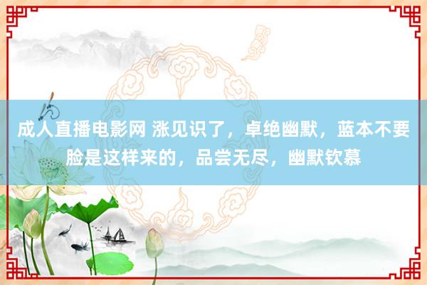 成人直播电影网 涨见识了，卓绝幽默，蓝本不要脸是这样来的，品尝无尽，幽默钦慕