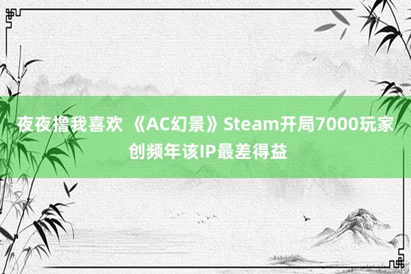 夜夜撸我喜欢 《AC幻景》Steam开局7000玩家 创频年该IP最差得益