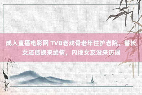 成人直播电影网 TVB老戏骨老年住护老院，替长女还债换来绝情，内地女友没来访谒
