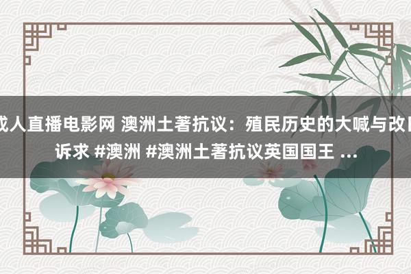 成人直播电影网 澳洲土著抗议：殖民历史的大喊与改日诉求 #澳洲 #澳洲土著抗议英国国王 ...