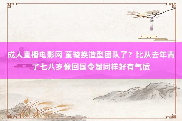 成人直播电影网 董璇换造型团队了？比从去年青了七八岁像回国令嫒同样好有气质