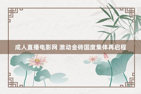 成人直播电影网 激动金砖国度集体再启程