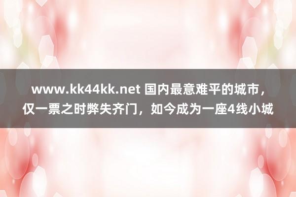 www.kk44kk.net 国内最意难平的城市，仅一票之时弊失齐门，如今成为一座4线小城