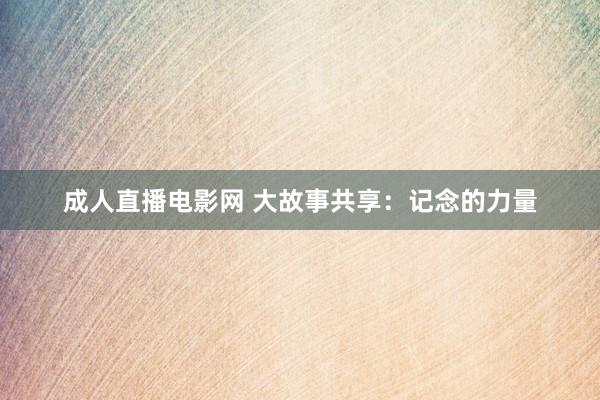 成人直播电影网 大故事共享：记念的力量