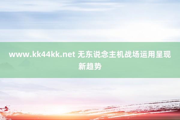 www.kk44kk.net 无东说念主机战场运用呈现新趋势