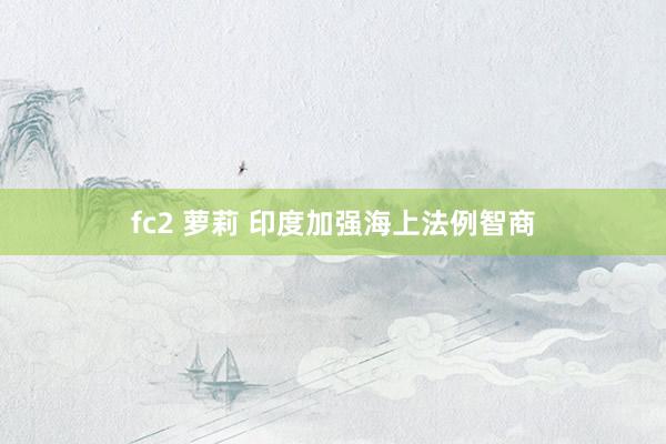 fc2 萝莉 印度加强海上法例智商