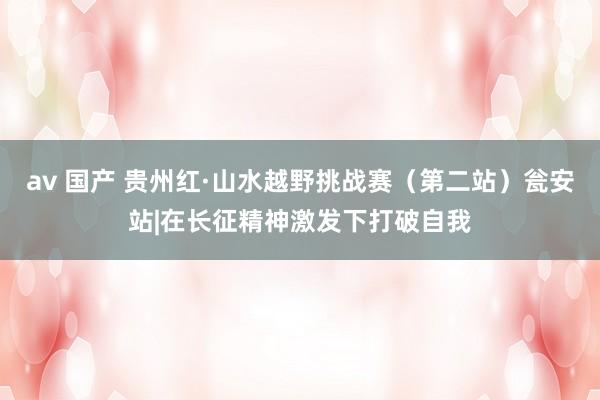 av 国产 贵州红·山水越野挑战赛（第二站）瓮安站|在长征精神激发下打破自我