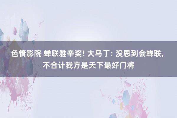 色情影院 蝉联雅辛奖! 大马丁: 没思到会蝉联， 不合计我方是天下最好门将