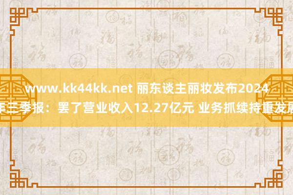 www.kk44kk.net 丽东谈主丽妆发布2024年三季报：罢了营业收入12.27亿元 业务抓续持重发展