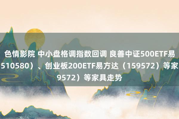 色情影院 中小盘格调指数回调 良善中证500ETF易方达（510580）、创业板200ETF易方达（159572）等家具走势